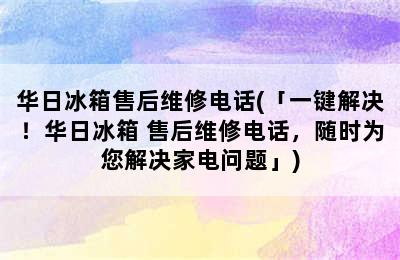 华日冰箱售后维修电话(「一键解决！华日冰箱 售后维修电话，随时为您解决家电问题」)